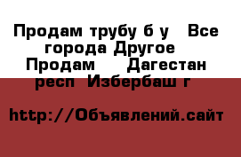 Продам трубу б/у - Все города Другое » Продам   . Дагестан респ.,Избербаш г.